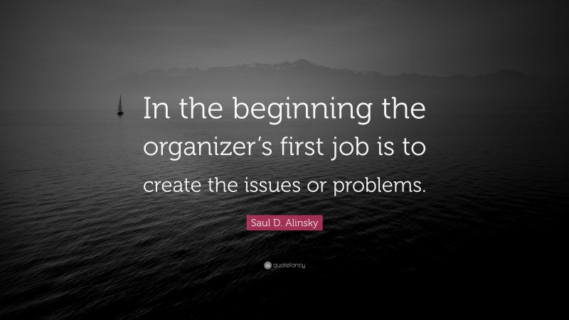 Saul D. Alinsky Quote: “In the beginning the organizer’s first job is to create the issues or problems.”