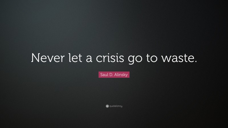 Saul D. Alinsky Quote: “Never let a crisis go to waste.”