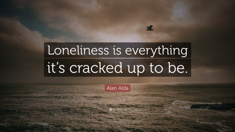 Alan Alda Quote: “Loneliness is everything it’s cracked up to be.”