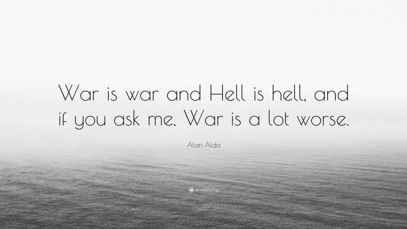 Alan Alda Quote: “War is war and Hell is hell, and if you ask me, War is a lot worse.”