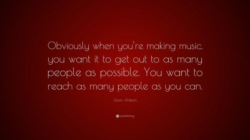 Jason Aldean Quote: “Obviously when you’re making music, you want it to get out to as many people as possible. You want to reach as many people as you can.”