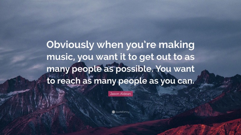 Jason Aldean Quote: “Obviously when you’re making music, you want it to get out to as many people as possible. You want to reach as many people as you can.”