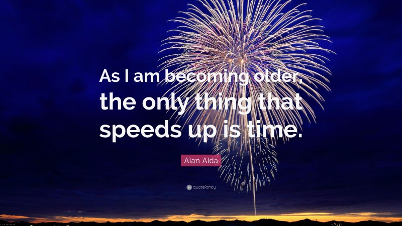 Alan Alda Quote: “As I am becoming older, the only thing that speeds up is time.”