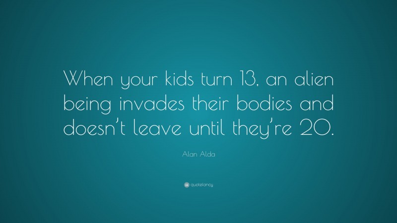 Alan Alda Quote: “When your kids turn 13, an alien being invades their bodies and doesn’t leave until they’re 20.”