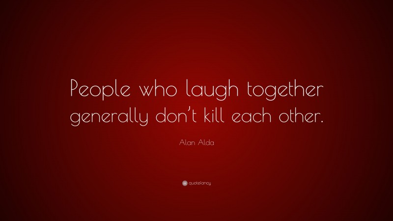 Alan Alda Quote: “People who laugh together generally don’t kill each other.”