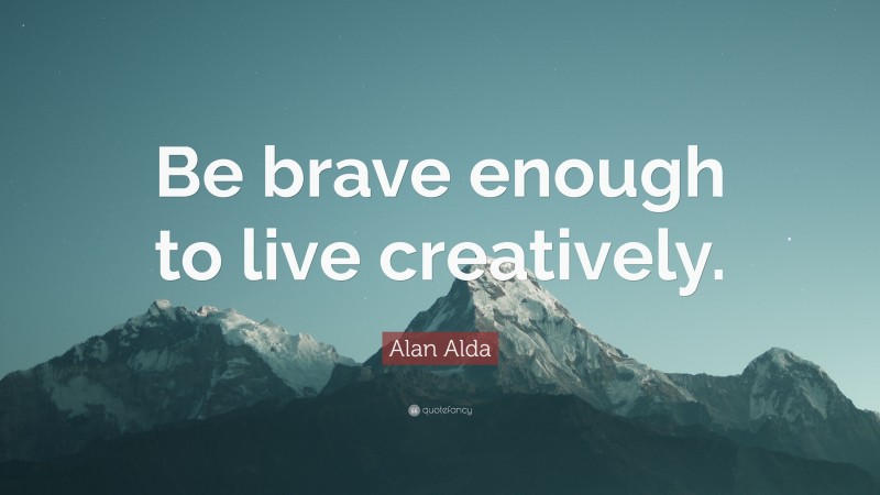 Alan Alda Quote: “Be brave enough to live creatively.”