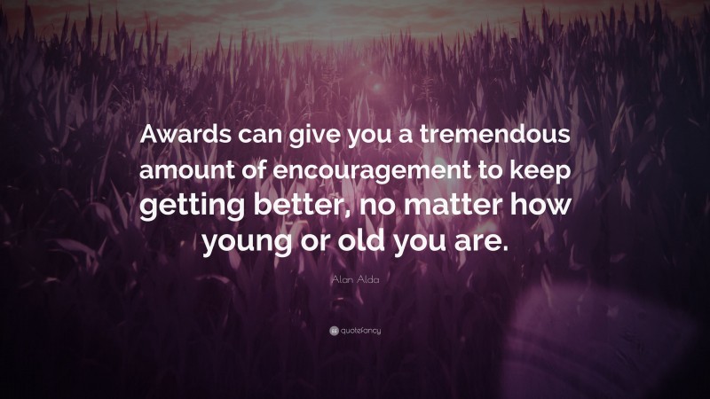 Alan Alda Quote: “Awards can give you a tremendous amount of encouragement to keep getting better, no matter how young or old you are.”