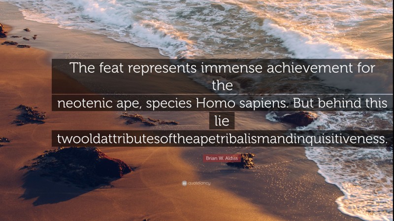 Brian W. Aldiss Quote: “The feat represents immense achievement for the neotenic ape, species Homo sapiens. But behind this lie twooldattributesoftheapetribalismandinquisitiveness.”