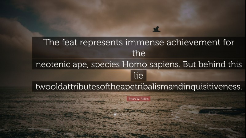 Brian W. Aldiss Quote: “The feat represents immense achievement for the neotenic ape, species Homo sapiens. But behind this lie twooldattributesoftheapetribalismandinquisitiveness.”
