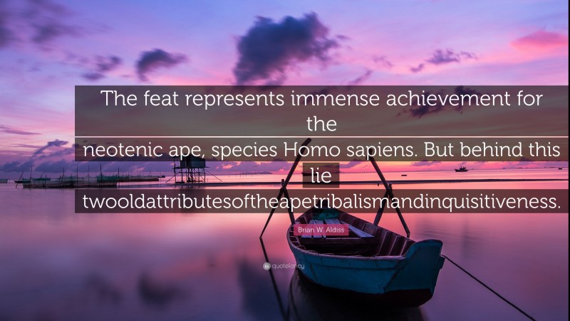 Brian W. Aldiss Quote: “The feat represents immense achievement for the neotenic ape, species Homo sapiens. But behind this lie twooldattributesoftheapetribalismandinquisitiveness.”