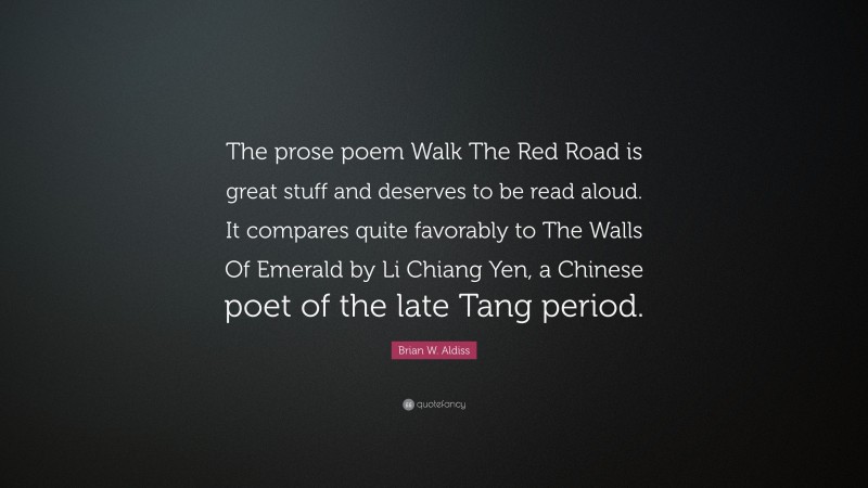 Brian W. Aldiss Quote: “The prose poem Walk The Red Road is great stuff and deserves to be read aloud. It compares quite favorably to The Walls Of Emerald by Li Chiang Yen, a Chinese poet of the late Tang period.”