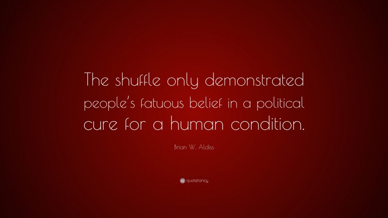 Brian W. Aldiss Quote: “The shuffle only demonstrated people’s fatuous belief in a political cure for a human condition.”