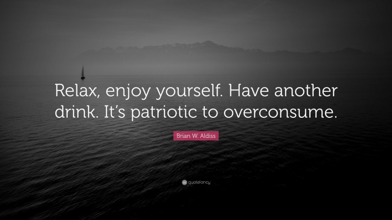 Brian W. Aldiss Quote: “Relax, enjoy yourself. Have another drink. It’s patriotic to overconsume.”