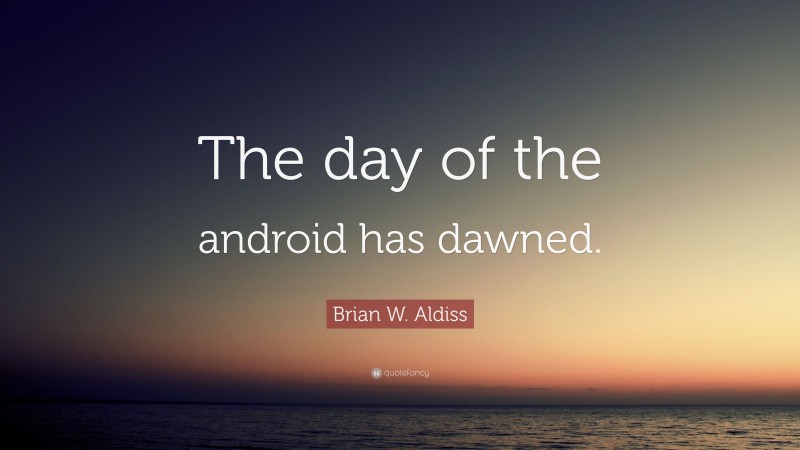 Brian W. Aldiss Quote: “The day of the android has dawned.”