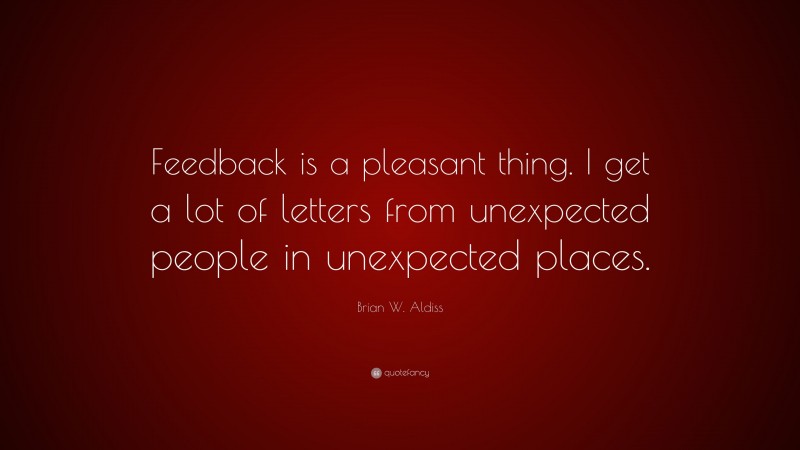 Brian W. Aldiss Quote: “Feedback is a pleasant thing. I get a lot of letters from unexpected people in unexpected places.”