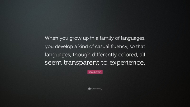 David Antin Quote: “When you grow up in a family of languages, you develop a kind of casual fluency, so that languages, though differently colored, all seem transparent to experience.”