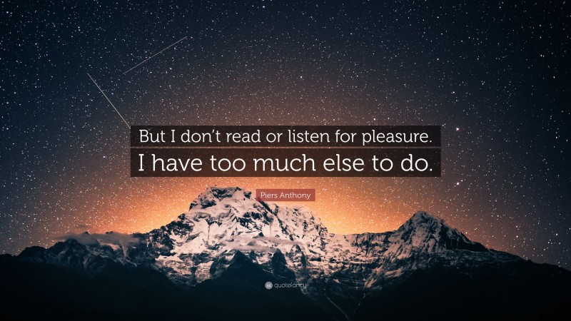 Piers Anthony Quote: “But I don’t read or listen for pleasure. I have too much else to do.”