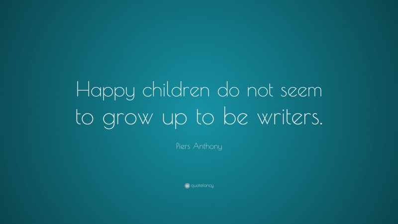 Piers Anthony Quote: “Happy children do not seem to grow up to be writers.”