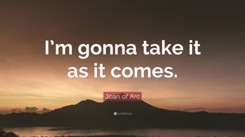 Joan of Arc Quote: “I’m gonna take it as it comes.”