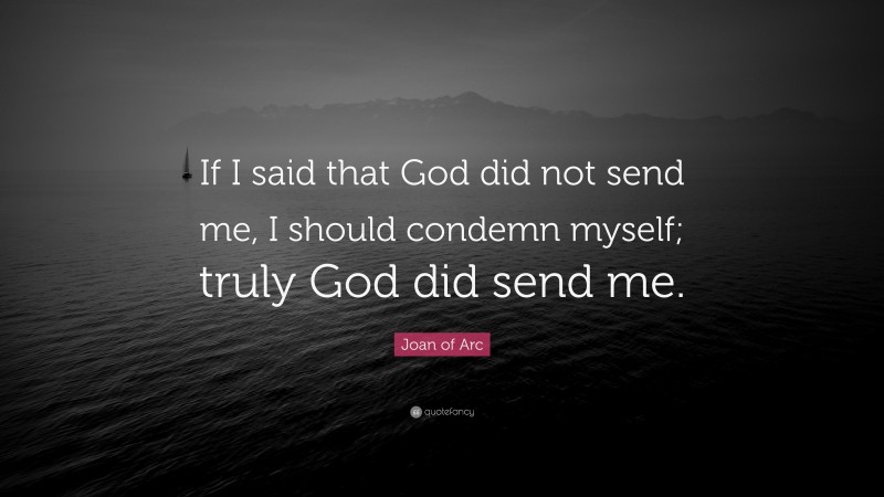 Joan of Arc Quote: “If I said that God did not send me, I should condemn myself; truly God did send me.”