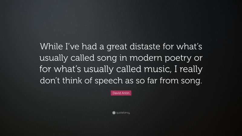 David Antin Quote: “While I’ve had a great distaste for what’s usually called song in modern poetry or for what’s usually called music, I really don’t think of speech as so far from song.”