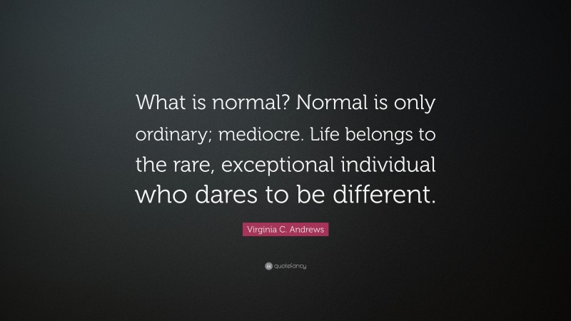 Virginia C. Andrews Quote: “What is normal? Normal is only ordinary; mediocre. Life belongs to the rare, exceptional individual who dares to be different.”