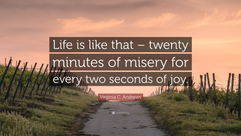 Virginia C. Andrews Quote: “Life is like that – twenty minutes of misery for every two seconds of joy.”