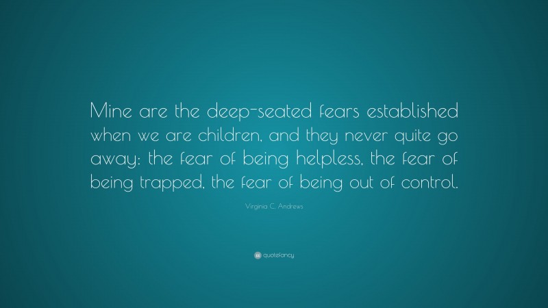 Virginia C. Andrews Quote: “Mine are the deep-seated fears established when we are children, and they never quite go away: the fear of being helpless, the fear of being trapped, the fear of being out of control.”