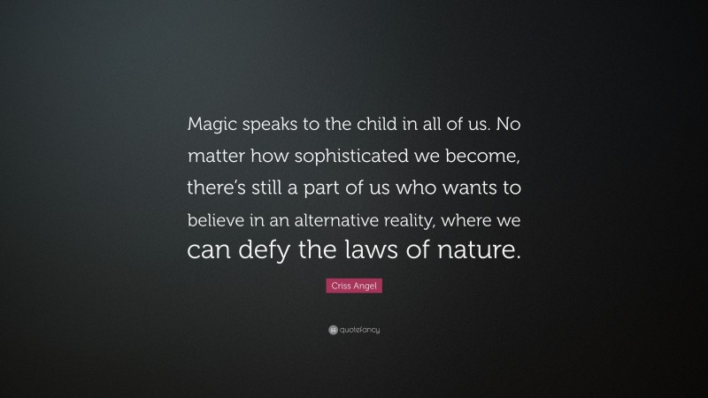 Criss Angel Quote: “Magic speaks to the child in all of us. No matter how sophisticated we become, there’s still a part of us who wants to believe in an alternative reality, where we can defy the laws of nature.”