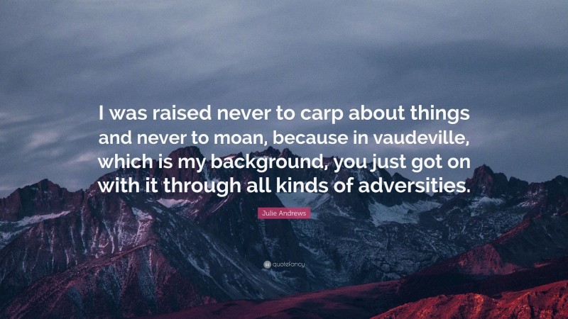 Julie Andrews Quote: “I was raised never to carp about things and never to moan, because in vaudeville, which is my background, you just got on with it through all kinds of adversities.”