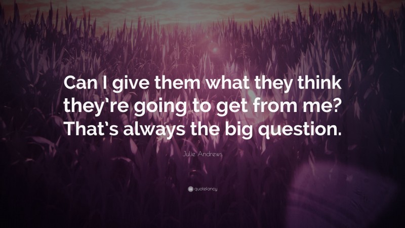 Julie Andrews Quote: “Can I give them what they think they’re going to get from me? That’s always the big question.”