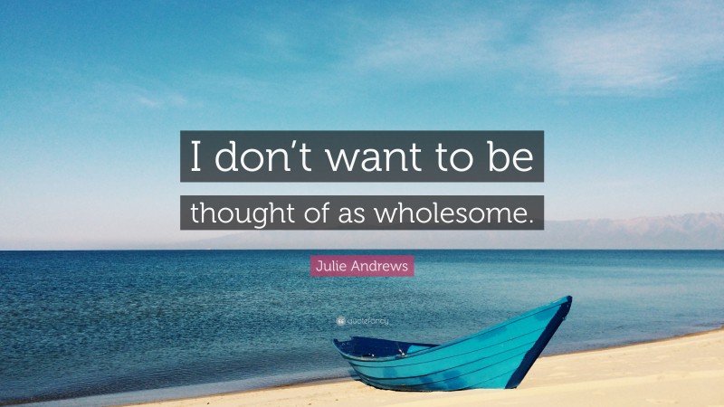 Julie Andrews Quote: “I don’t want to be thought of as wholesome.”