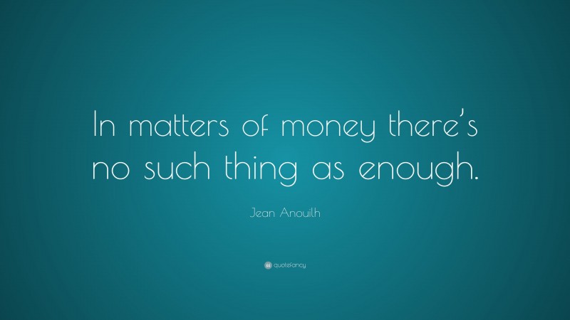 Jean Anouilh Quote: “In matters of money there’s no such thing as enough.”