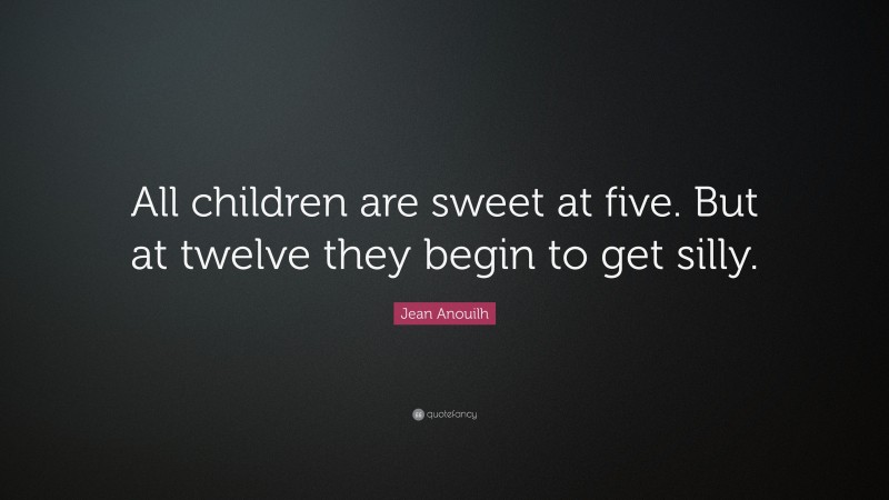 Jean Anouilh Quote: “All children are sweet at five. But at twelve they begin to get silly.”
