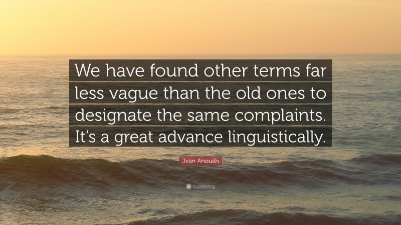 Jean Anouilh Quote: “We have found other terms far less vague than the old ones to designate the same complaints. It’s a great advance linguistically.”