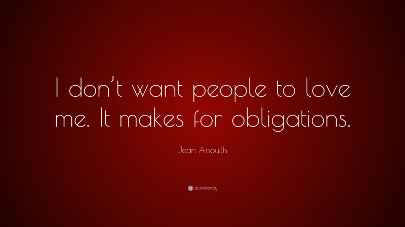 Jean Anouilh Quote: “I don’t want people to love me. It makes for obligations.”