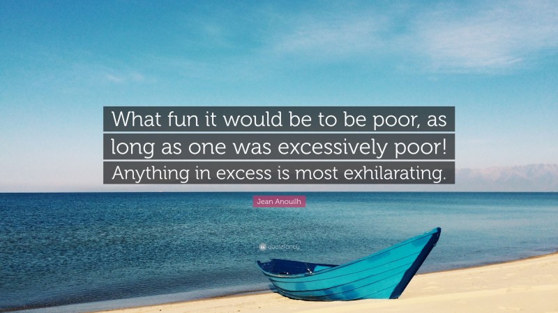 Jean Anouilh Quote: “What fun it would be to be poor, as long as one was excessively poor! Anything in excess is most exhilarating.”