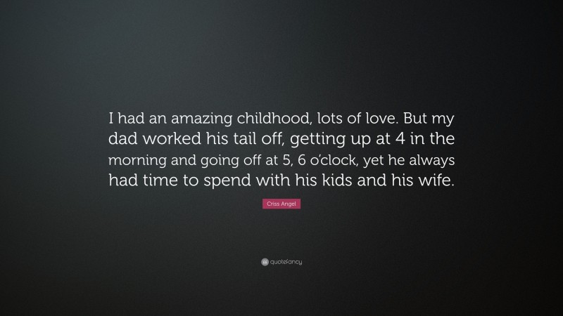 Criss Angel Quote: “I had an amazing childhood, lots of love. But my dad worked his tail off, getting up at 4 in the morning and going off at 5, 6 o’clock, yet he always had time to spend with his kids and his wife.”