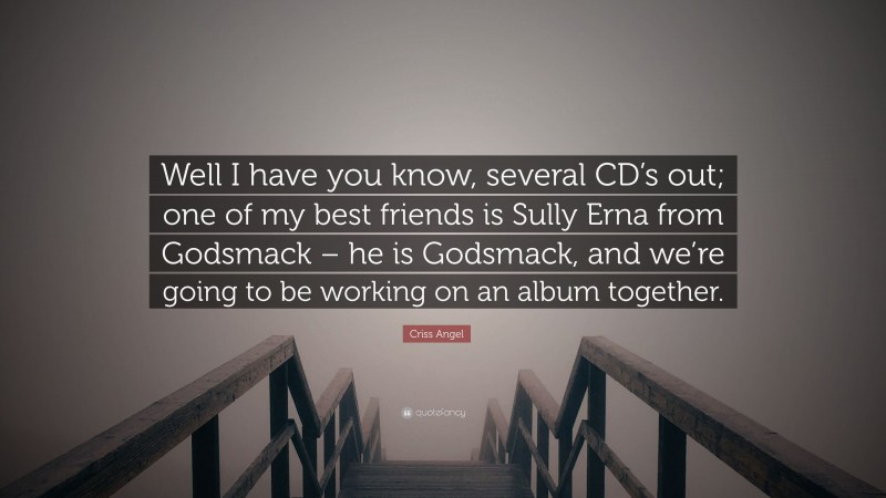 Criss Angel Quote: “Well I have you know, several CD’s out; one of my best friends is Sully Erna from Godsmack – he is Godsmack, and we’re going to be working on an album together.”