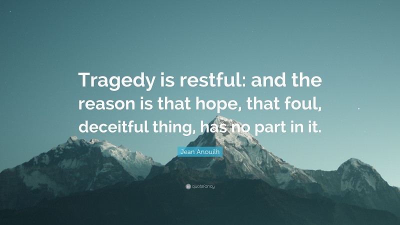 Jean Anouilh Quote: “Tragedy is restful: and the reason is that hope, that foul, deceitful thing, has no part in it.”