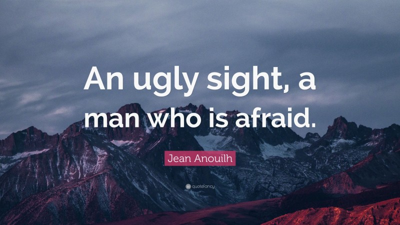Jean Anouilh Quote: “An ugly sight, a man who is afraid.”