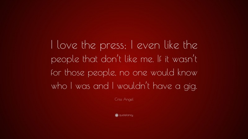 Criss Angel Quote: “I love the press; I even like the people that don’t like me. If it wasn’t for those people, no one would know who I was and I wouldn’t have a gig.”
