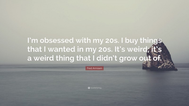 Fred Armisen Quote: “I’m obsessed with my 20s. I buy things that I wanted in my 20s. It’s weird; it’s a weird thing that I didn’t grow out of.”