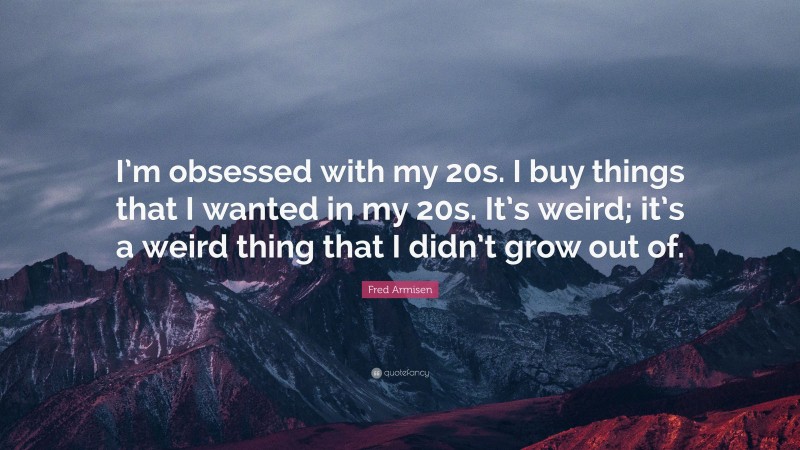 Fred Armisen Quote: “I’m obsessed with my 20s. I buy things that I wanted in my 20s. It’s weird; it’s a weird thing that I didn’t grow out of.”