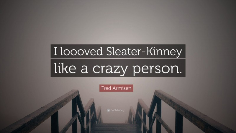 Fred Armisen Quote: “I loooved Sleater-Kinney like a crazy person.”