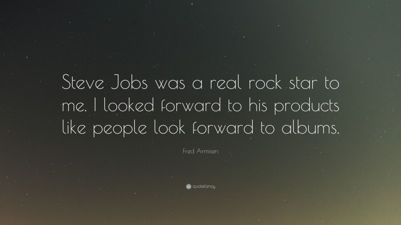 Fred Armisen Quote: “Steve Jobs was a real rock star to me. I looked forward to his products like people look forward to albums.”