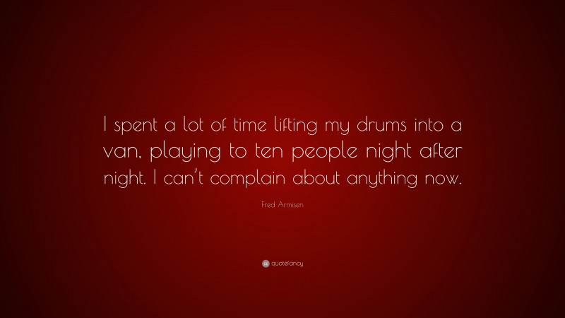 Fred Armisen Quote: “I spent a lot of time lifting my drums into a van, playing to ten people night after night. I can’t complain about anything now.”