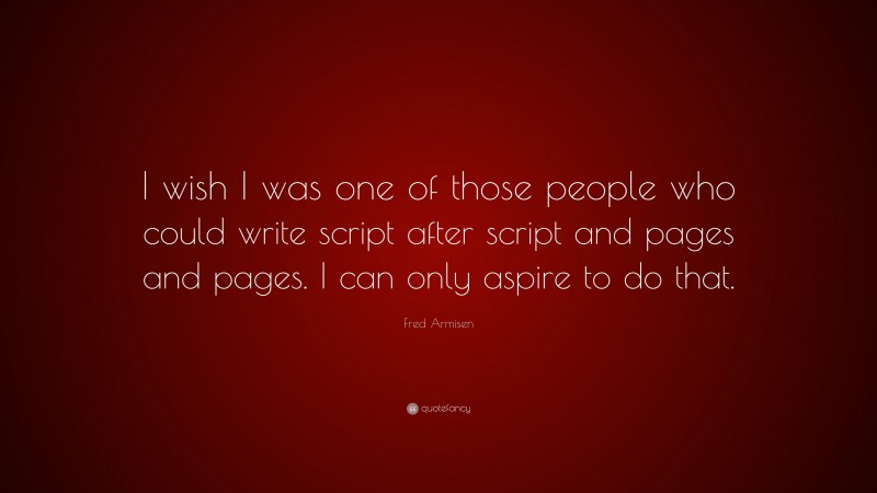 Fred Armisen Quote: “I wish I was one of those people who could write script after script and pages and pages. I can only aspire to do that.”
