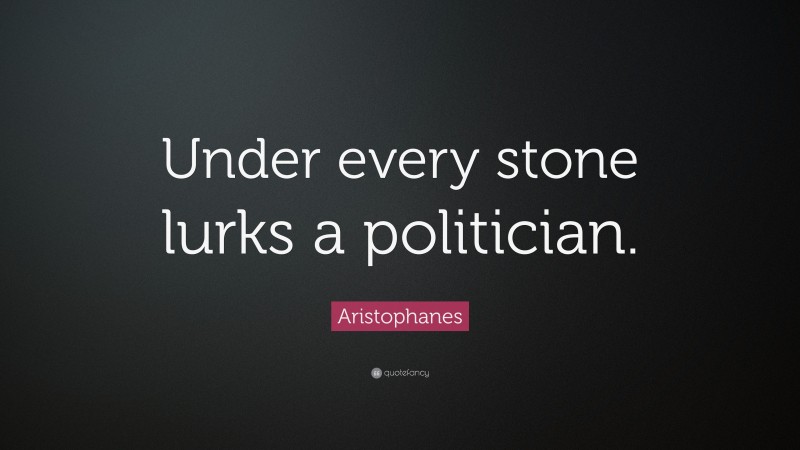 Aristophanes Quote: “Under every stone lurks a politician.”