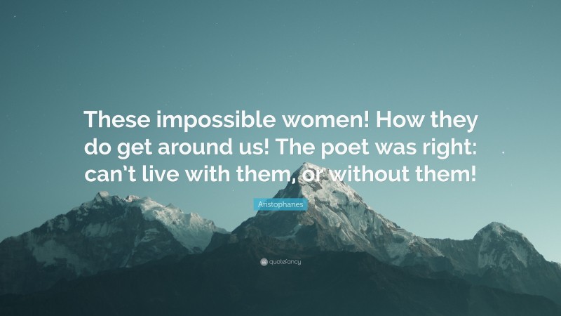 Aristophanes Quote: “These impossible women! How they do get around us! The poet was right: can’t live with them, or without them!”